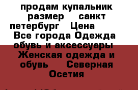 продам купальник размер 44,санкт-петербург › Цена ­ 250 - Все города Одежда, обувь и аксессуары » Женская одежда и обувь   . Северная Осетия